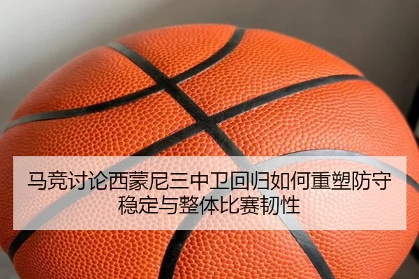 马竞讨论西蒙尼三中卫回归如何重塑防守稳定与整体比赛韧性