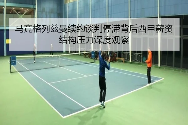 马竞格列兹曼续约谈判停滞背后西甲薪资结构压力深度观察