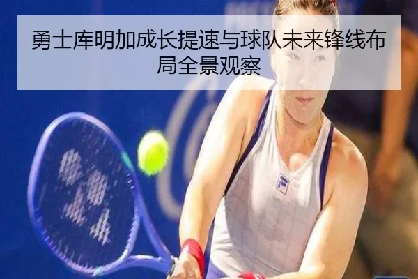 勇士库明加成长提速与球队未来锋线布局全景观察