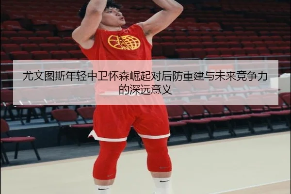 尤文图斯年轻中卫怀森崛起对后防重建与未来竞争力的深远意义