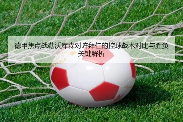 德甲焦点战勒沃库森对阵拜仁的控球战术对比与胜负关键解析