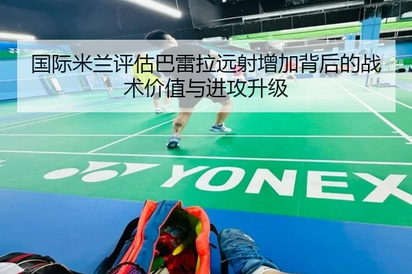 国际米兰评估巴雷拉远射增加背后的战术价值与进攻升级