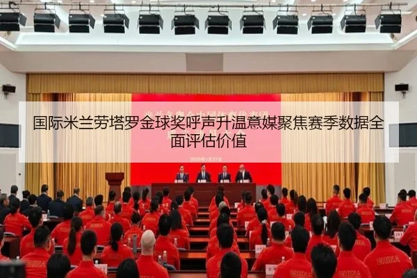 国际米兰劳塔罗金球奖呼声升温意媒聚焦赛季数据全面评估价值