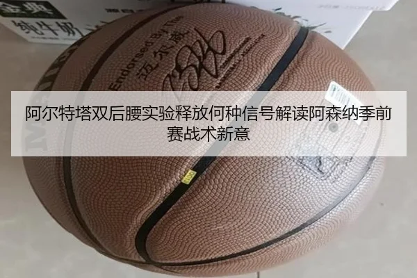 阿尔特塔双后腰实验释放何种信号解读阿森纳季前赛战术新意