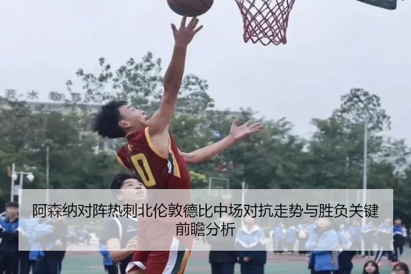 阿森纳对阵热刺北伦敦德比中场对抗走势与胜负关键前瞻分析