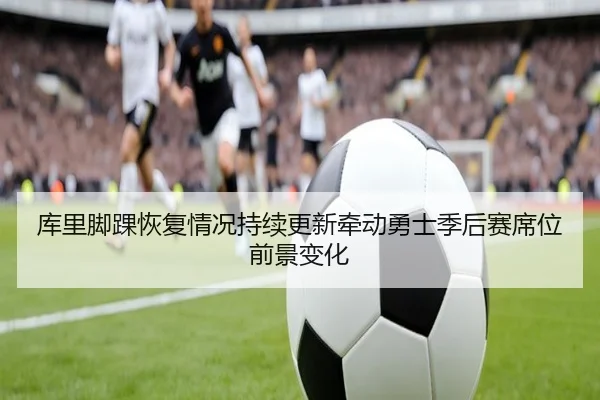 库里脚踝恢复情况持续更新牵动勇士季后赛席位前景变化