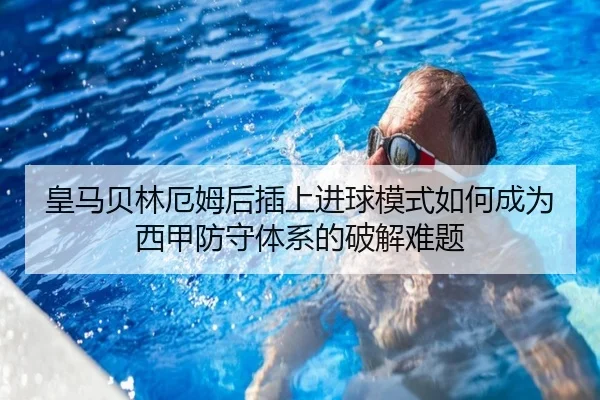 皇马贝林厄姆后插上进球模式如何成为西甲防守体系的破解难题