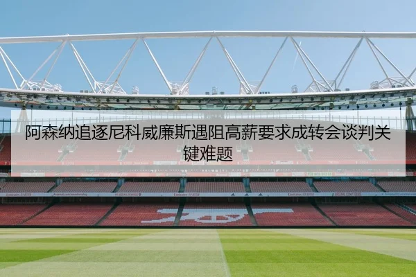 阿森纳追逐尼科威廉斯遇阻高薪要求成转会谈判关键难题