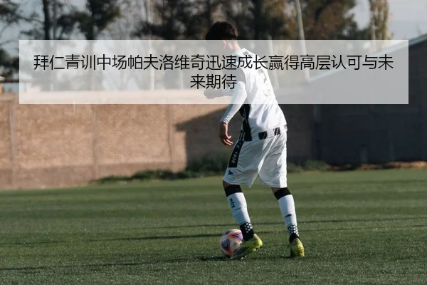 拜仁青训中场帕夫洛维奇迅速成长赢得高层认可与未来期待