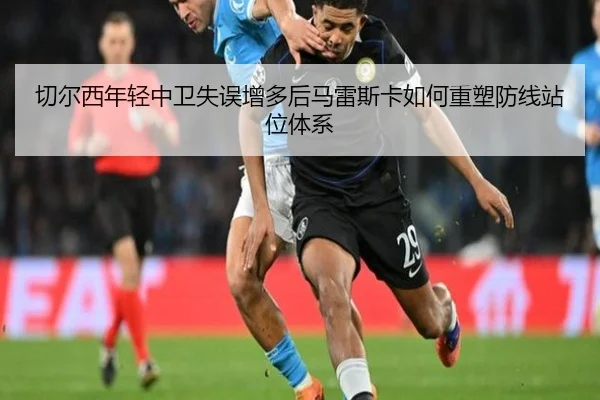 切尔西年轻中卫失误增多后马雷斯卡如何重塑防线站位体系