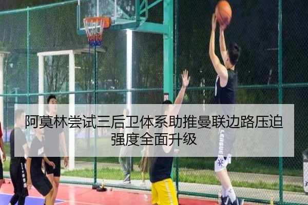阿莫林尝试三后卫体系助推曼联边路压迫强度全面升级